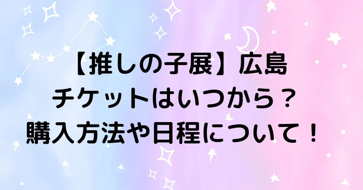 推しの子展広島のチケットはいつから？購入方法や日程について！