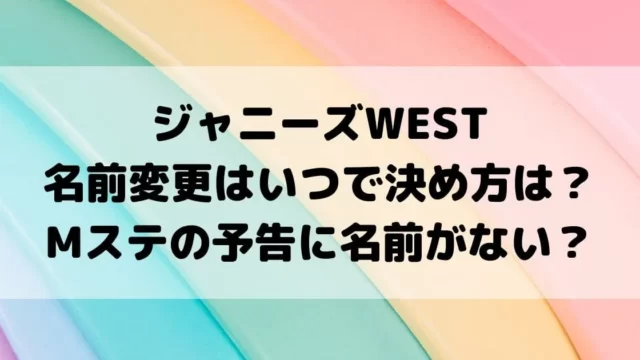 ジャニーズWESTの名前変更はいつで決め方は？Mステの予告に名前がない？