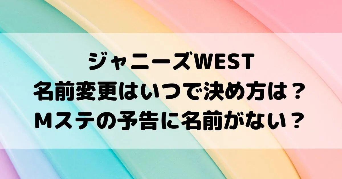 ジャニーズWESTの名前変更はいつで決め方は？Mステの予告に名前がない？