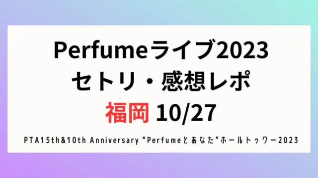 Perfumeライブ2023セトリ・感想レポ福岡10/27