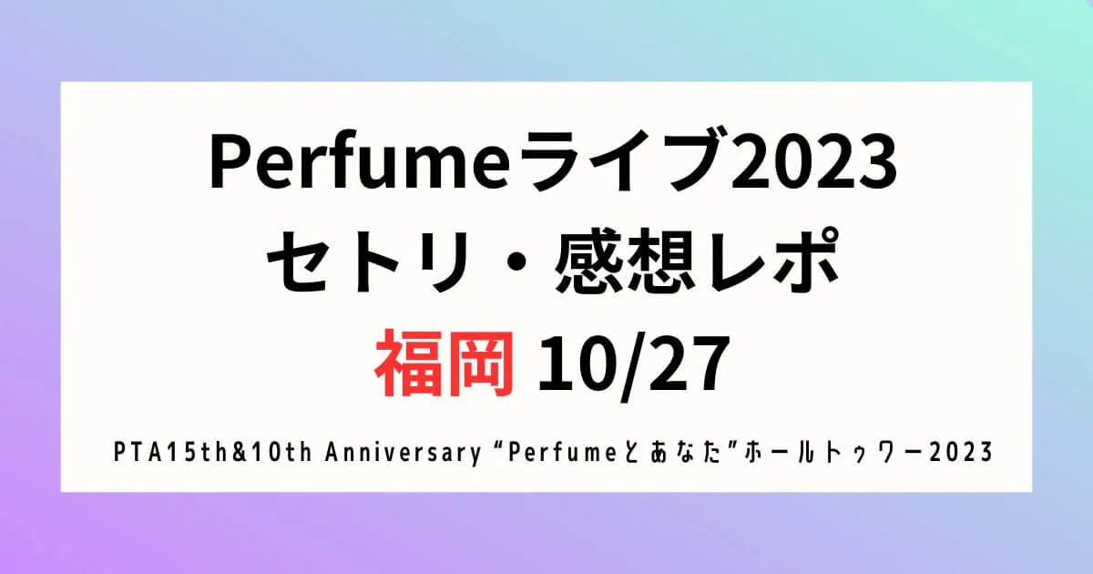 Perfumeライブ2023セトリ・感想レポ福岡10/27