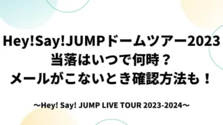 Hey!Say!JUMPドームツアー2023当落はいつで何時？メールがこないとき確認方法も！