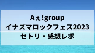 Aぇ!group イナズマロックフェス2023セトリ・感想レポ・タイムテーブル