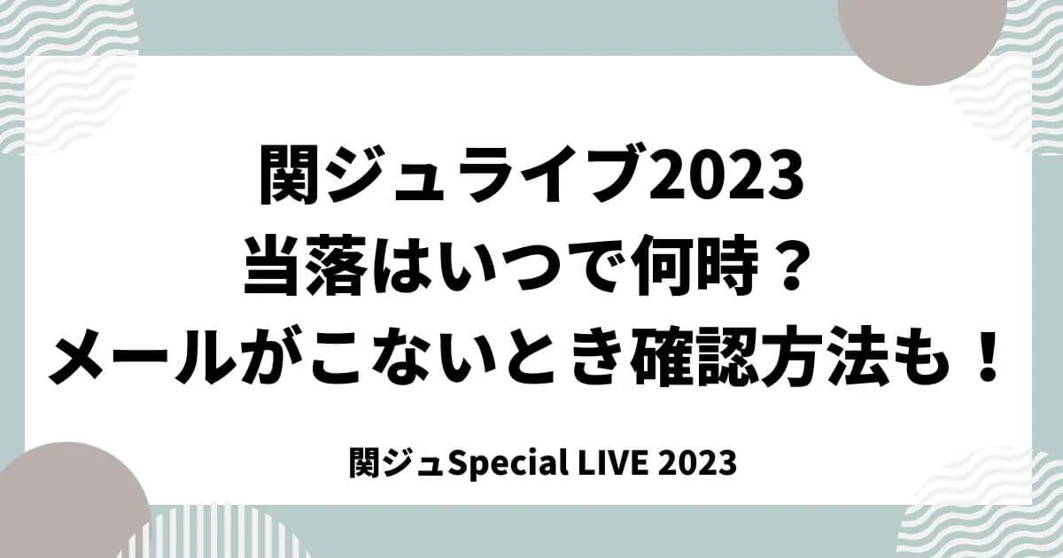 関ジュライブ2023当落はいつで何時？メールがこないとき確認方法も！