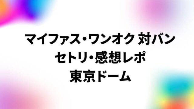 マイファス・ワンオク対バンのセトリ・感想レポ！東京ドーム