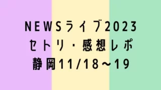 NEWSライブ2023セトリ・感想レポ静岡11/18～19