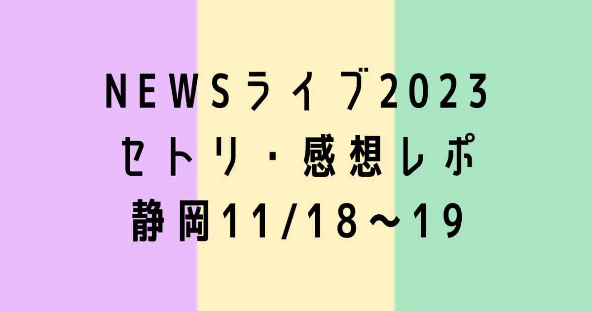 NEWSライブ2023セトリ・感想レポ静岡11/18～19
