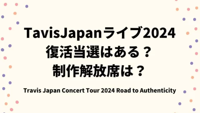 TavisJapan(トラジャ)ライブ2024復活当選はある？制作解放席は？