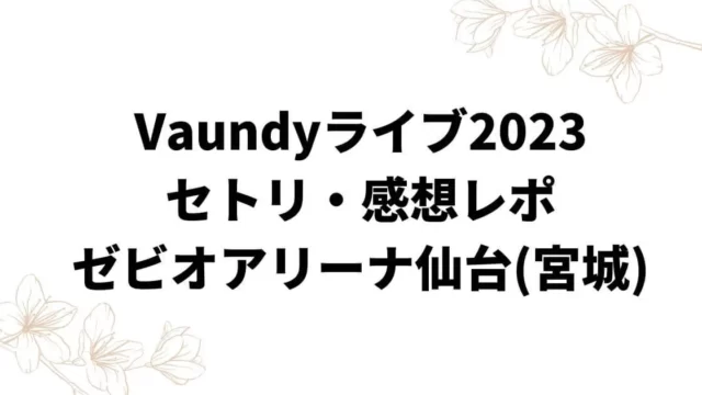 Vaundyライブ2023セトリ・感想レポゼビオアリーナ仙台(宮城)