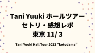 Tani Yuukiホールツアーライブ2023セトリ・感想レポ東京11/3