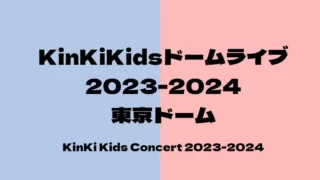 KinKiKidsライブ2023-2024セトリ・感想レポ東京ドーム