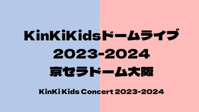KinKiKidsライブ2023-2024セトリ・感想レポ京セラドーム大阪