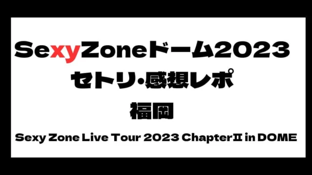 SexyZone(セクゾ)ドームツアーセトリ・感想レポ福岡