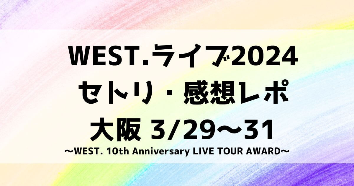 WEST.ライブ2024セトリ・感想レポ大阪3/29～31