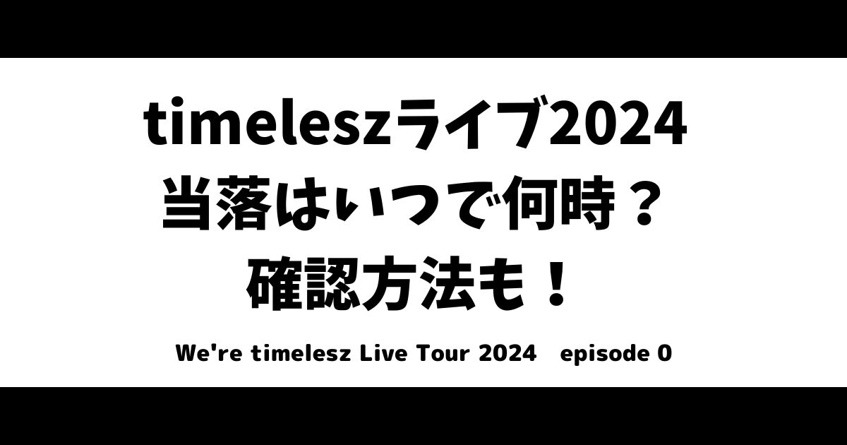 timelesz(セクゾ)ライブ2024当落はいつで何時？確認方法も！