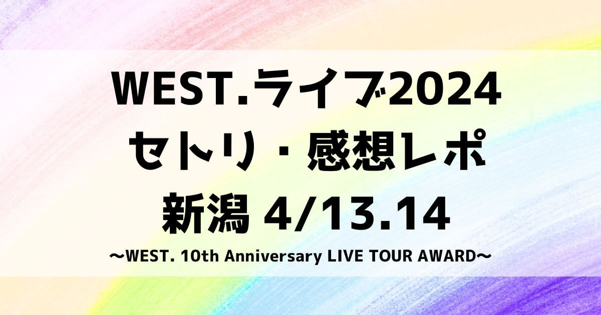 WEST.ライブ2024セトリ・感想レポ新潟4/13～14