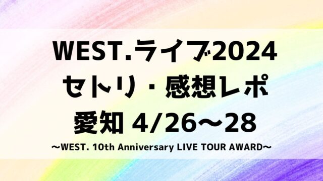 WEST.ライブ2024セトリ・感想レポ愛知4/26～28