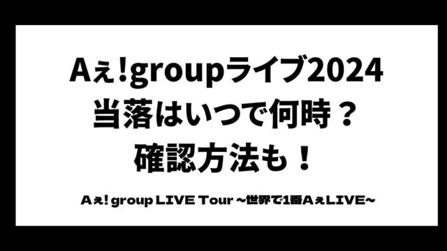 Aぇ!groupライブ2024当落はいつで何時？確認方法も！