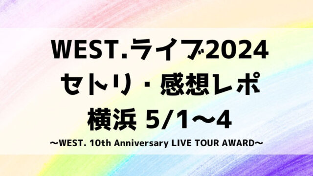 WEST.ライブ2024セトリ・感想レポ横浜5/1～4