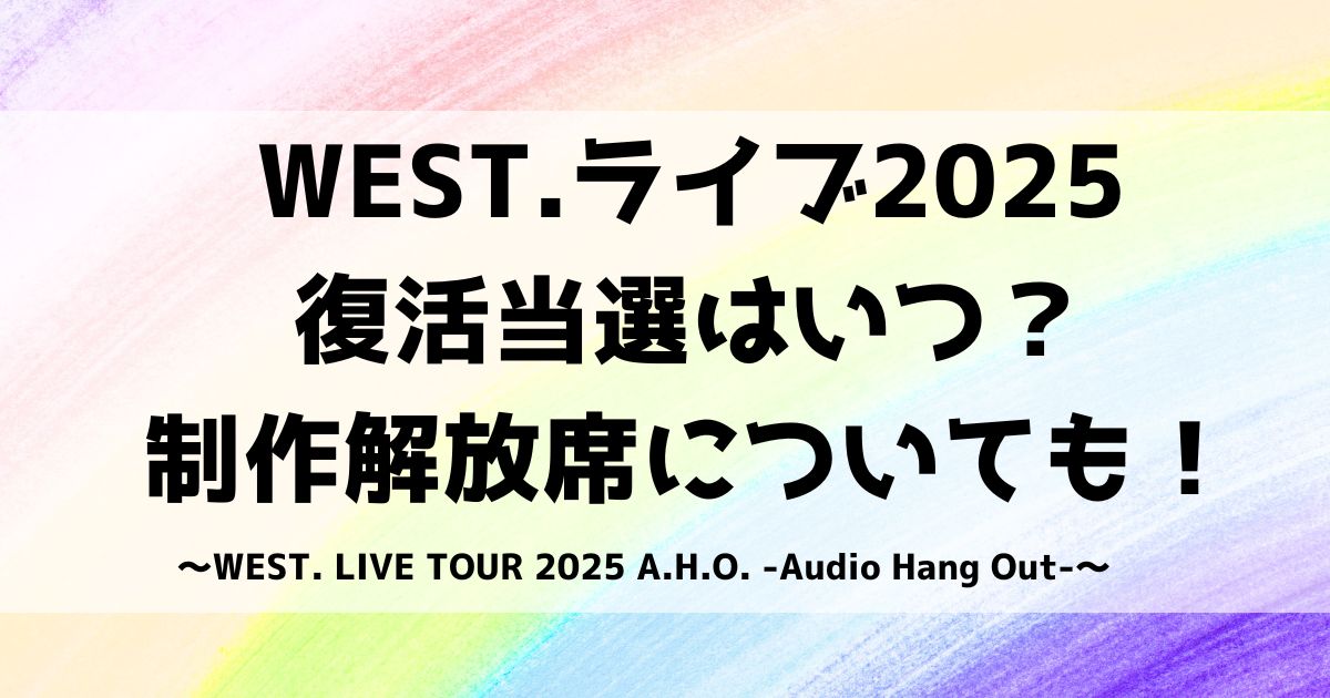 WEST.ライブ2025復活当選はいつ？制作解放席についても！